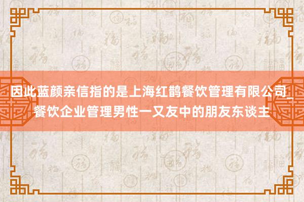 因此蓝颜亲信指的是上海红鹊餐饮管理有限公司_餐饮企业管理男性一又友中的朋友东谈主