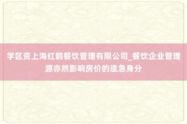 学区资上海红鹊餐饮管理有限公司_餐饮企业管理源亦然影响房价的遑急身分