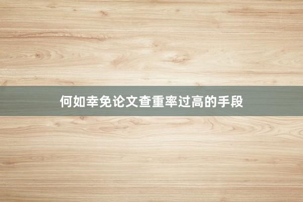 何如幸免论文查重率过高的手段