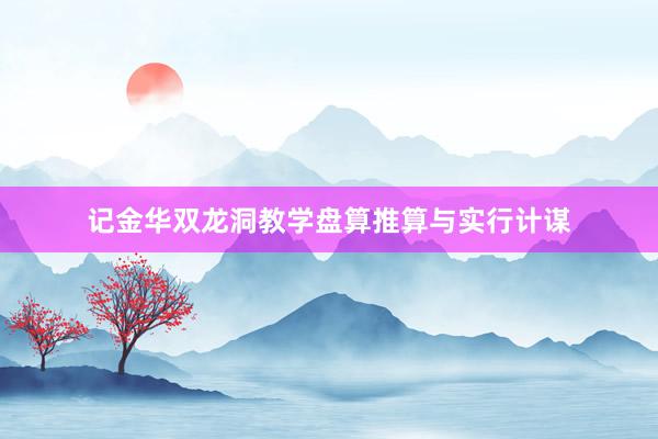 记金华双龙洞教学盘算推算与实行计谋