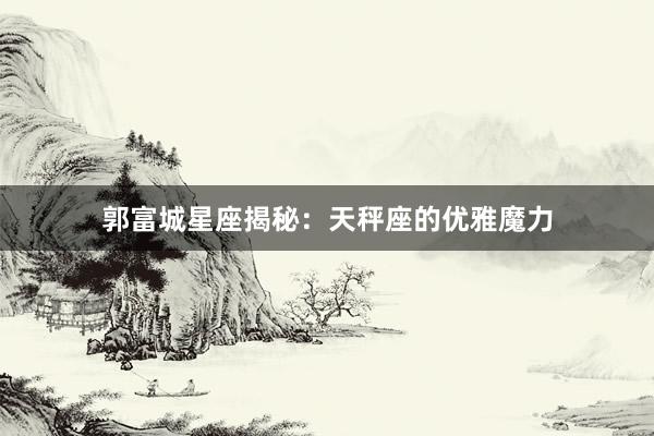 郭富城星座揭秘：天秤座的优雅魔力
