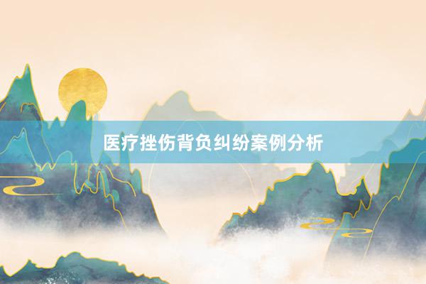 医疗挫伤背负纠纷案例分析