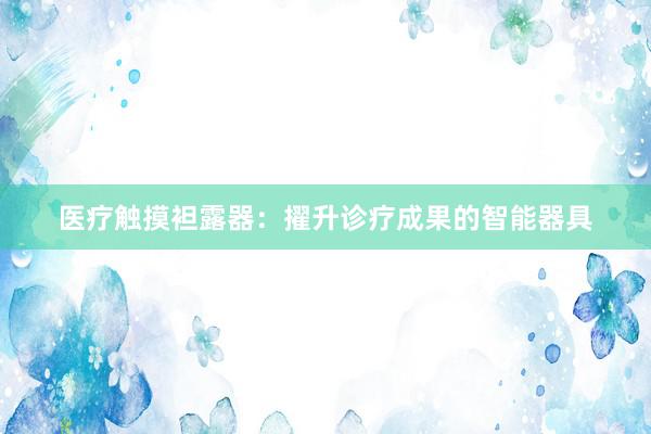 医疗触摸袒露器：擢升诊疗成果的智能器具