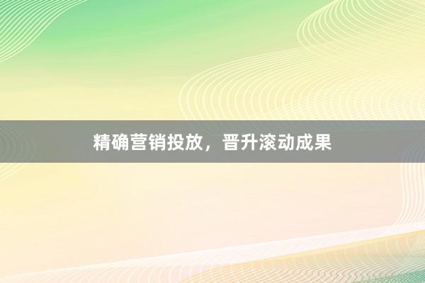 精确营销投放，晋升滚动成果